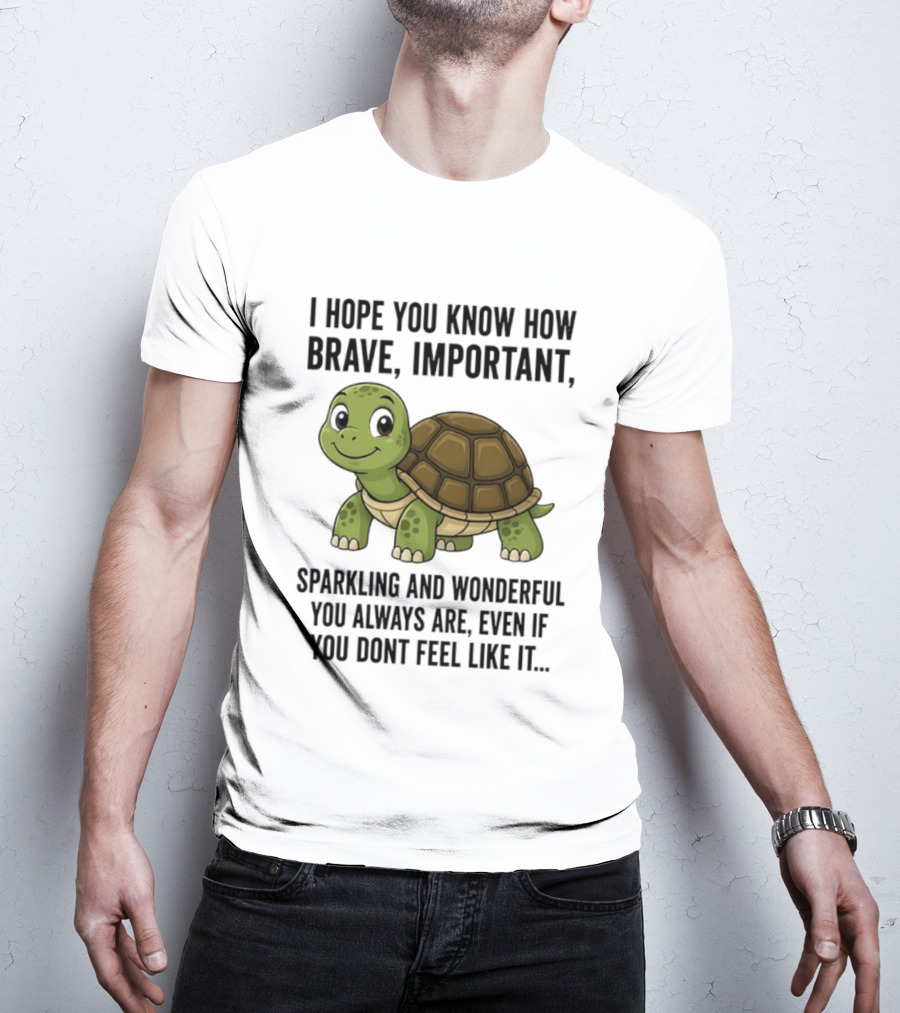 I Hope You Know How Brave Important Sparkling And Wonderful You Always Are Even If You Don't Feel Like It T-Shirt