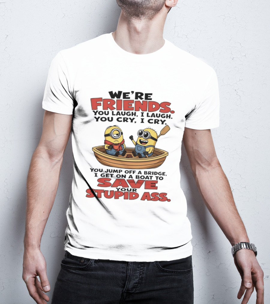 We're Friends You Laugh I Laugh You Cry I Cry You Jump Off A Bridge I Get On A Boat To Save Your Stupid Ass Minions T-Shirt