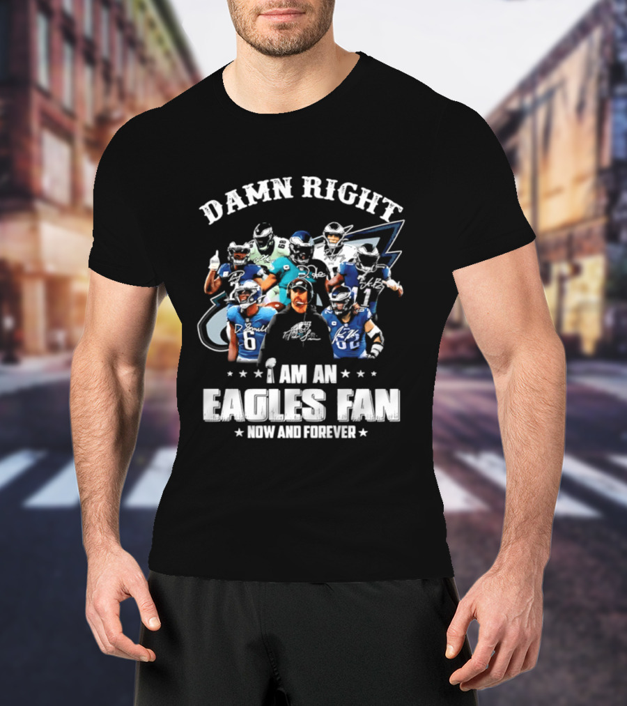 Damn Right I Am An Eagles Fan Now And Forever T-Shirt