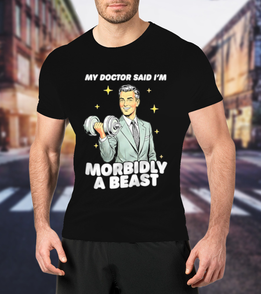 My Doctor Said I'm Morbidly A Beast Gym Humor Inspirational Fitness T-Shirt