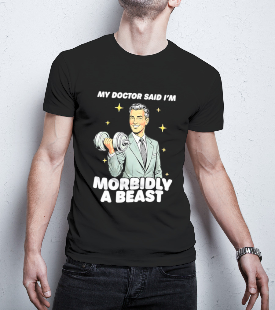My Doctor Said I'm Morbidly A Beast Gym Humor Inspirational Fitness T-Shirt