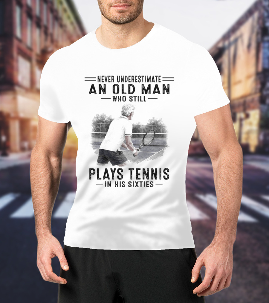 Never Underestimate An Old Man Who Still Plays Tennis In His Sixties T-Shirt