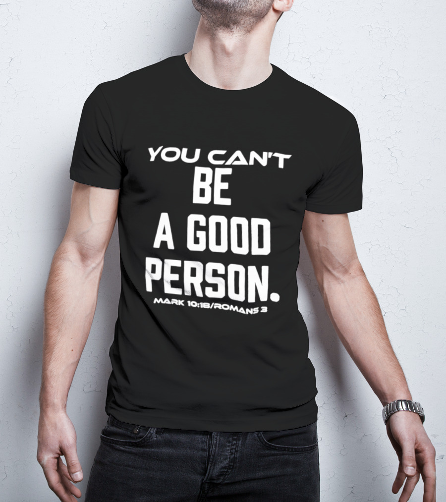 You Can't Be A Good Person Mark 10 18 Romans 3 Christian Message T-Shirt