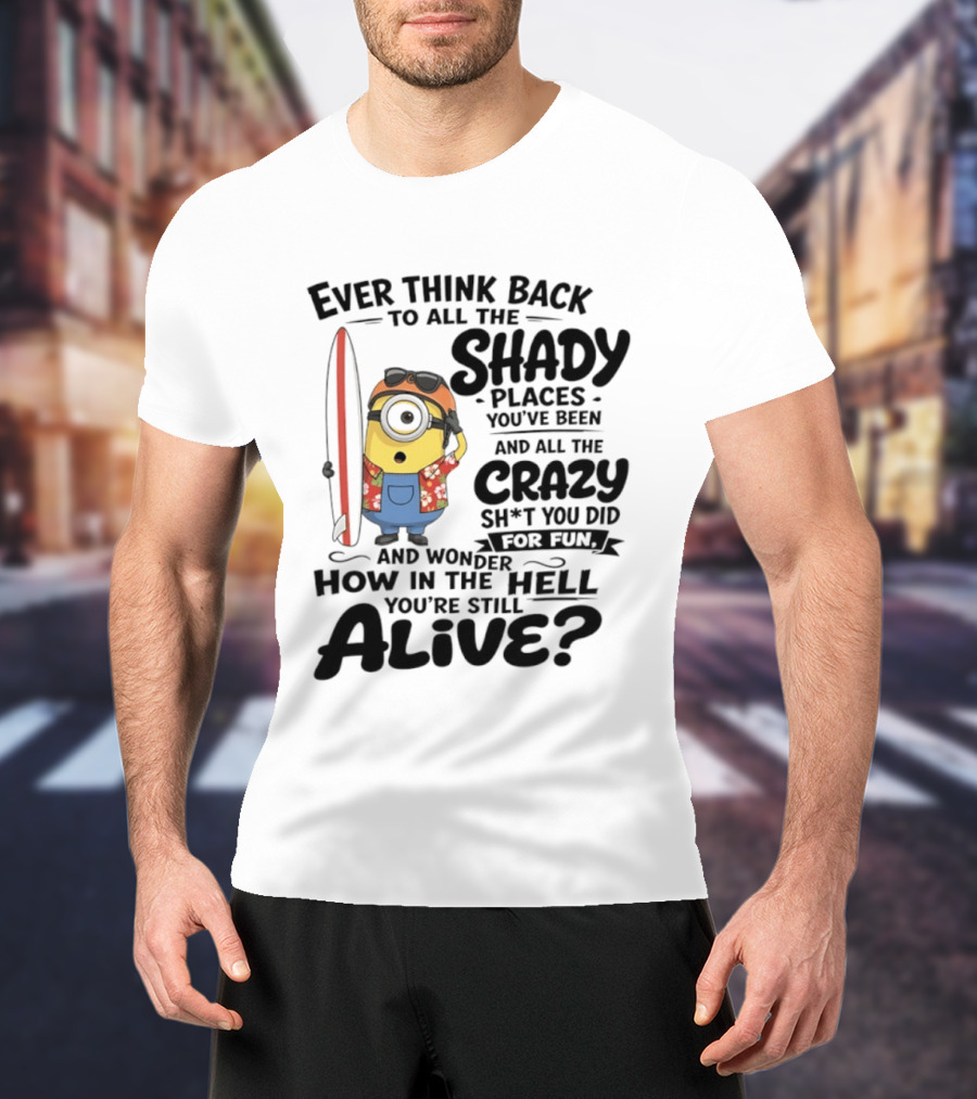 Minions Ever Think Back To All The Shady Places And Crazy Stuff You Did For Fun Alive T-Shirt