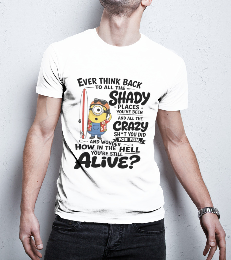 Minions Ever Think Back To All The Shady Places And Crazy Stuff You Did For Fun Alive T-Shirt