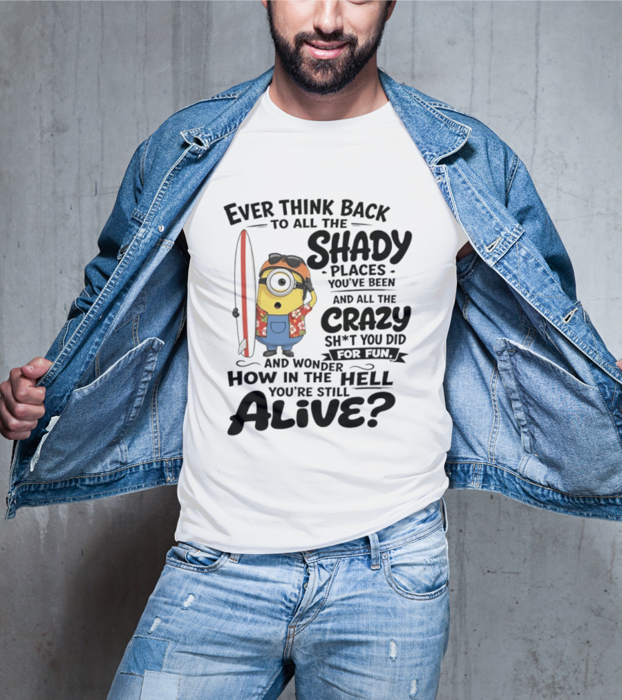 Minions Ever Think Back To All The Shady Places And Crazy Stuff You Did For Fun Alive T-Shirt