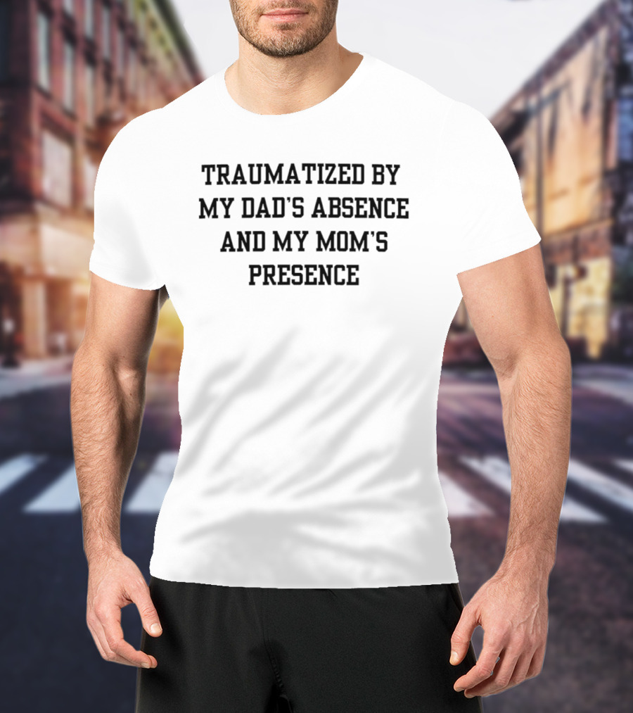 Traumatized By My Dad's Absence And My Mom's Presence T-Shirt