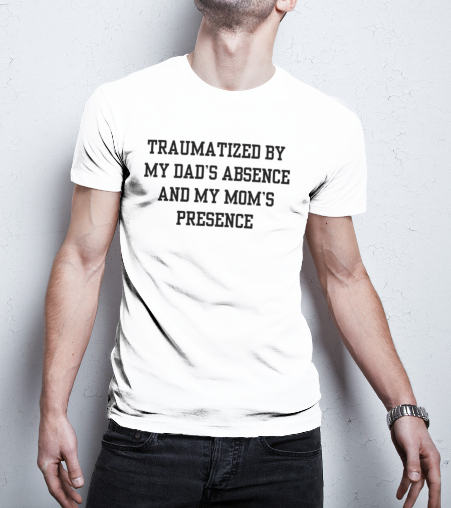 Traumatized By My Dad's Absence And My Mom's Presence T-Shirt