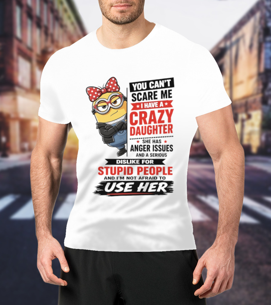 You Can't Scare Me I Have A Crazy Daughter With Anger Issues Dislike For Stupid People T-Shirt