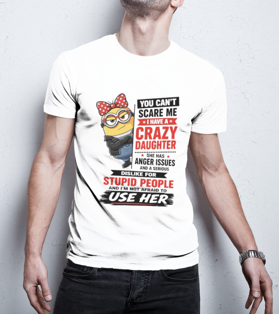 You Can't Scare Me I Have A Crazy Daughter With Anger Issues Dislike For Stupid People T-Shirt
