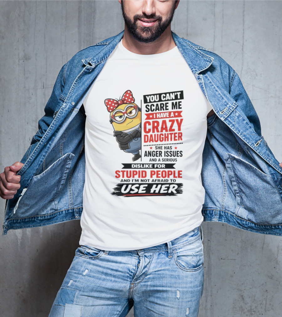 You Can't Scare Me I Have A Crazy Daughter With Anger Issues Dislike For Stupid People T-Shirt