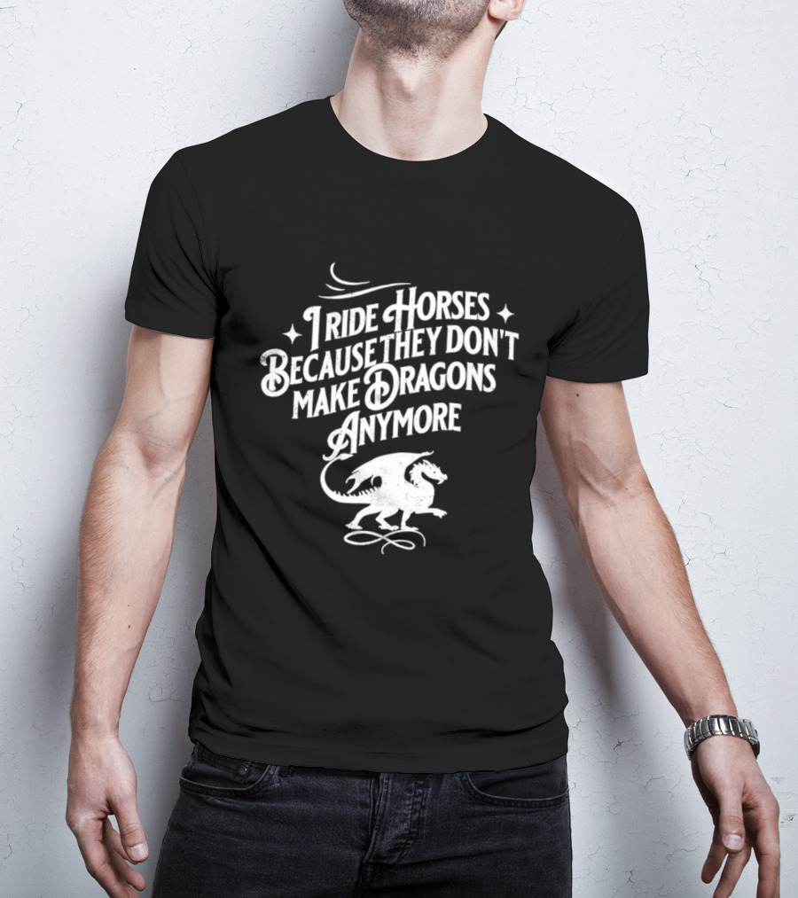 I Ride Horses Because They Don’t Make Dragons Anymore T-Shirt