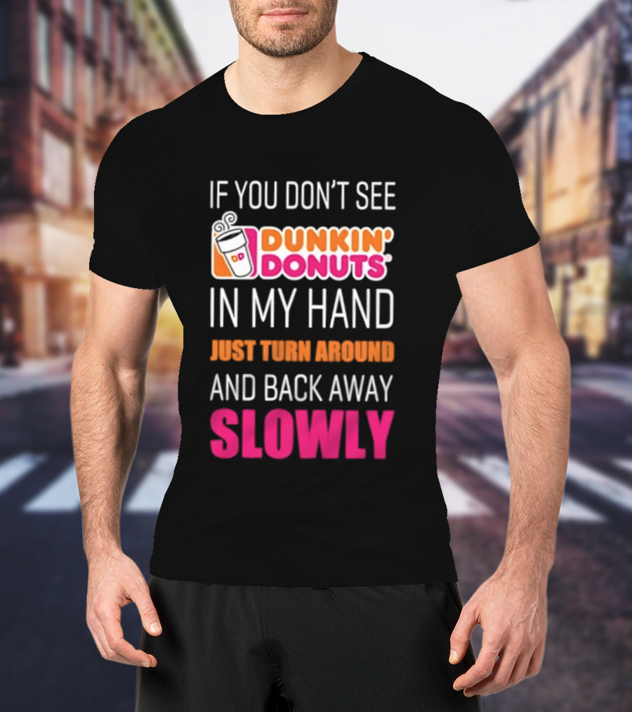 If You Don't See Dunkin' Donuts In My Hand Just Turn Around And Back Away Slowly T-Shirt