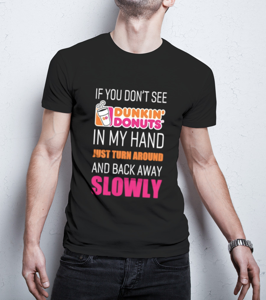 If You Don't See Dunkin' Donuts In My Hand Just Turn Around And Back Away Slowly T-Shirt