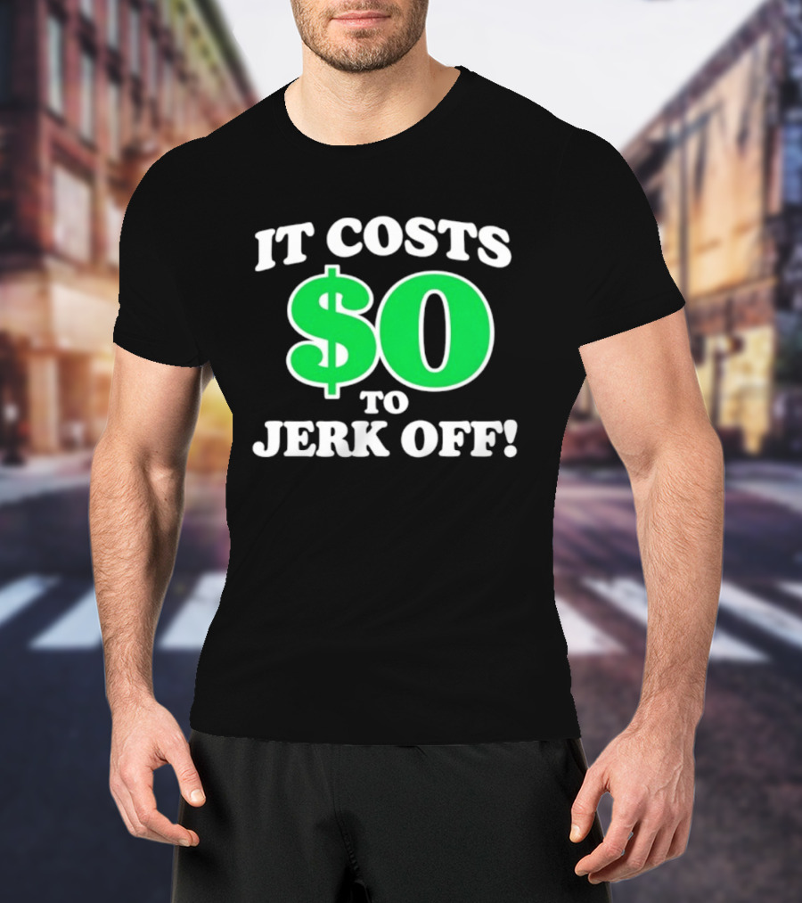 It Costs $0 To Jerk Off Funny Sarcastic Humor T-Shirt