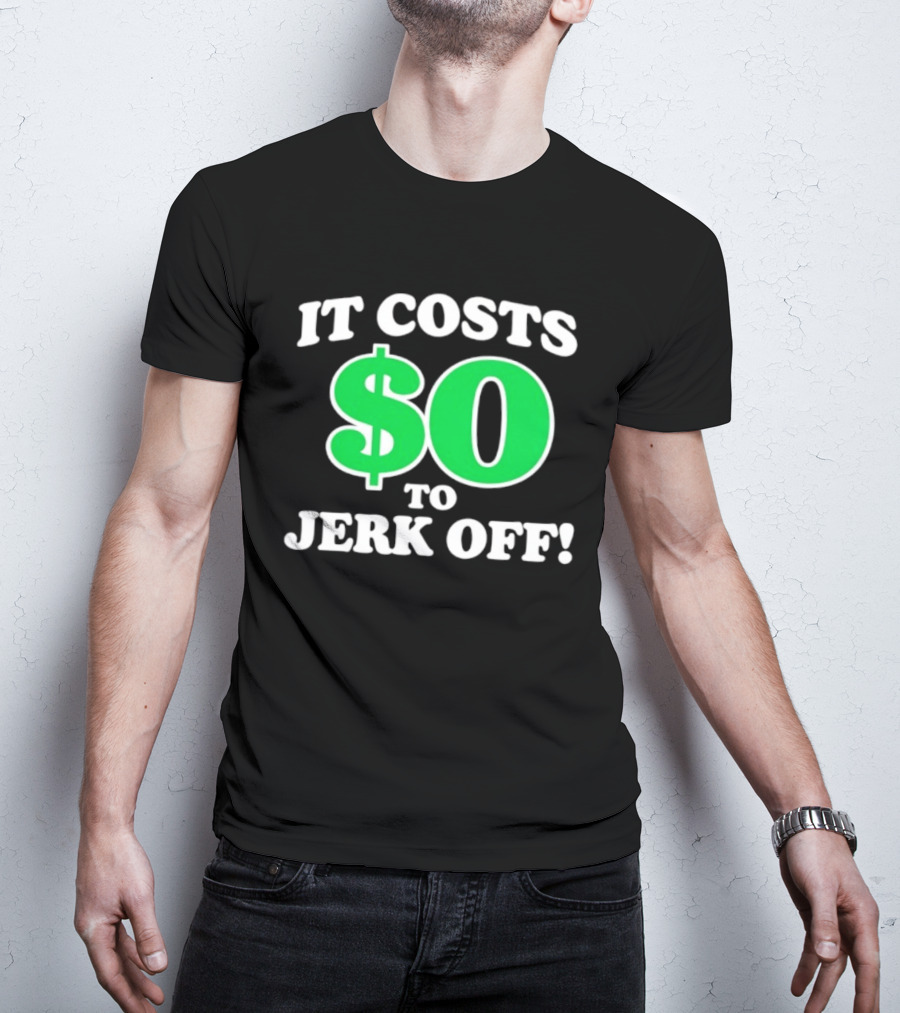 It Costs $0 To Jerk Off Funny Sarcastic Humor T-Shirt