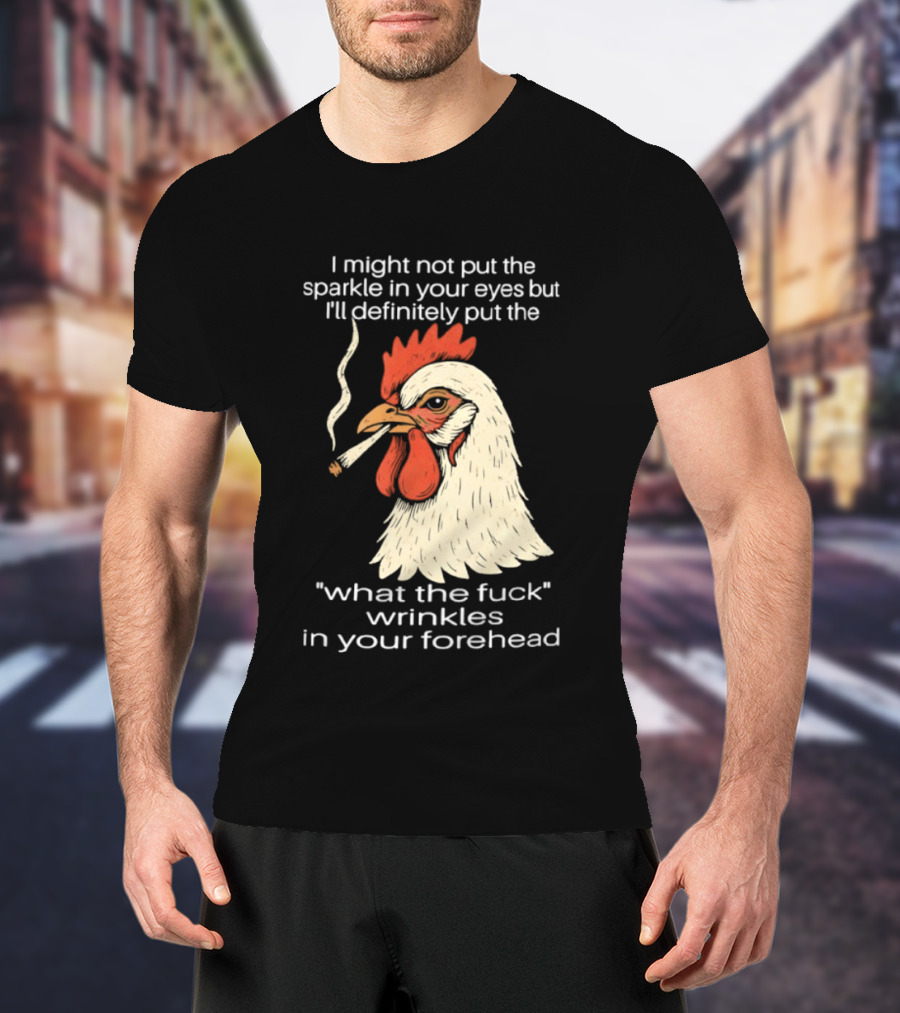 Chicken Cigar Humor I Might Not Put The Sparkle In Your Eyes But I'll Definitely Put The What The Wrinkles In Your Forehead T-Shirt