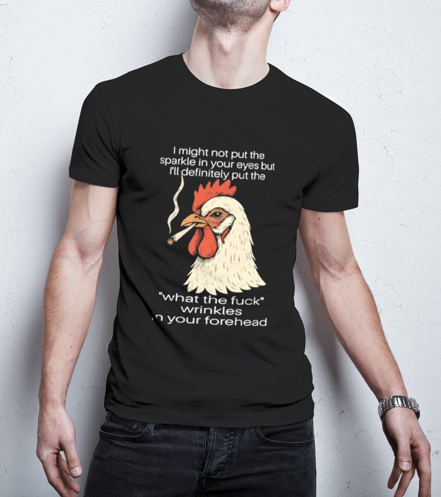 Chicken Cigar Humor I Might Not Put The Sparkle In Your Eyes But I'll Definitely Put The What The Wrinkles In Your Forehead T-Shirt