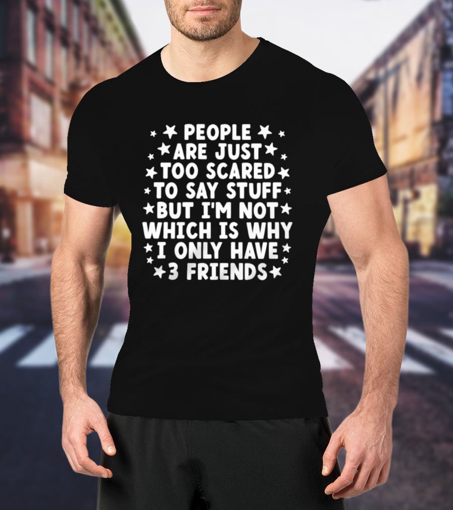 People Are Just Too Scared To Say Stuff I'm Not Which Is Why I Only Have 3 Friends Fun T-Shirt