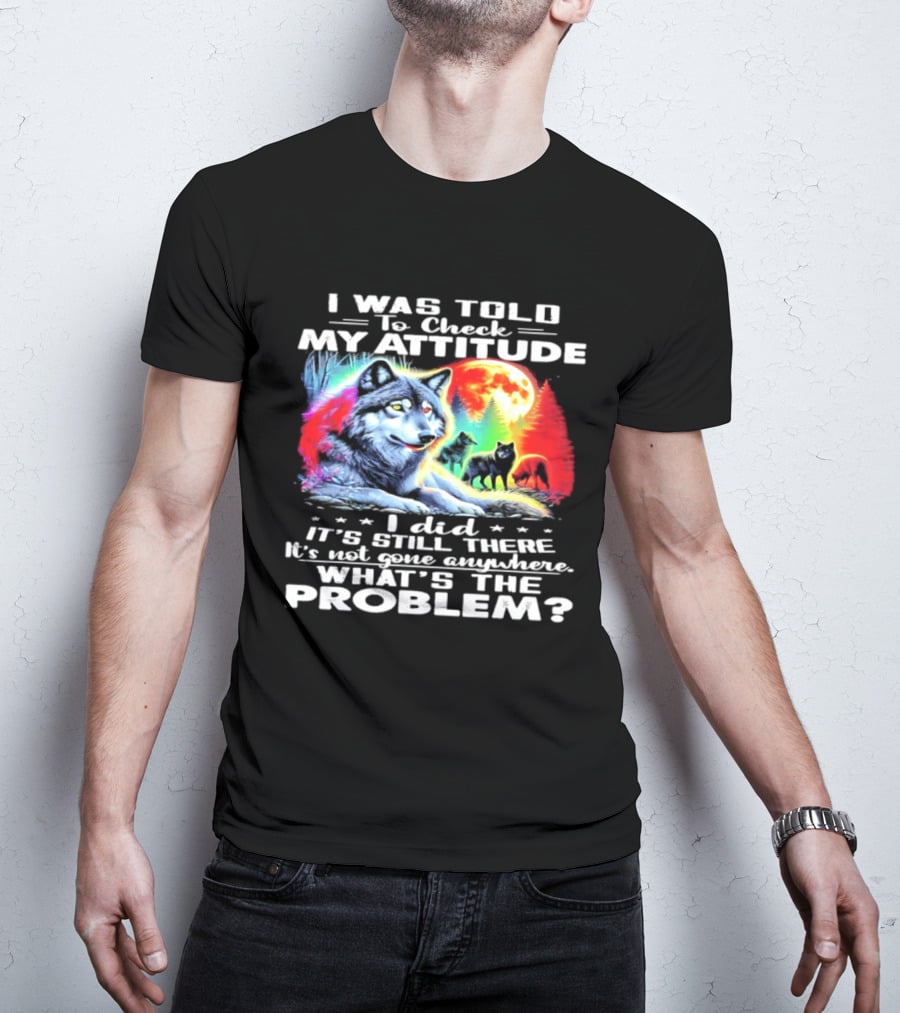 I Was Told To Check My Attitude Wolf It's Still There What's The Problem? T-Shirt