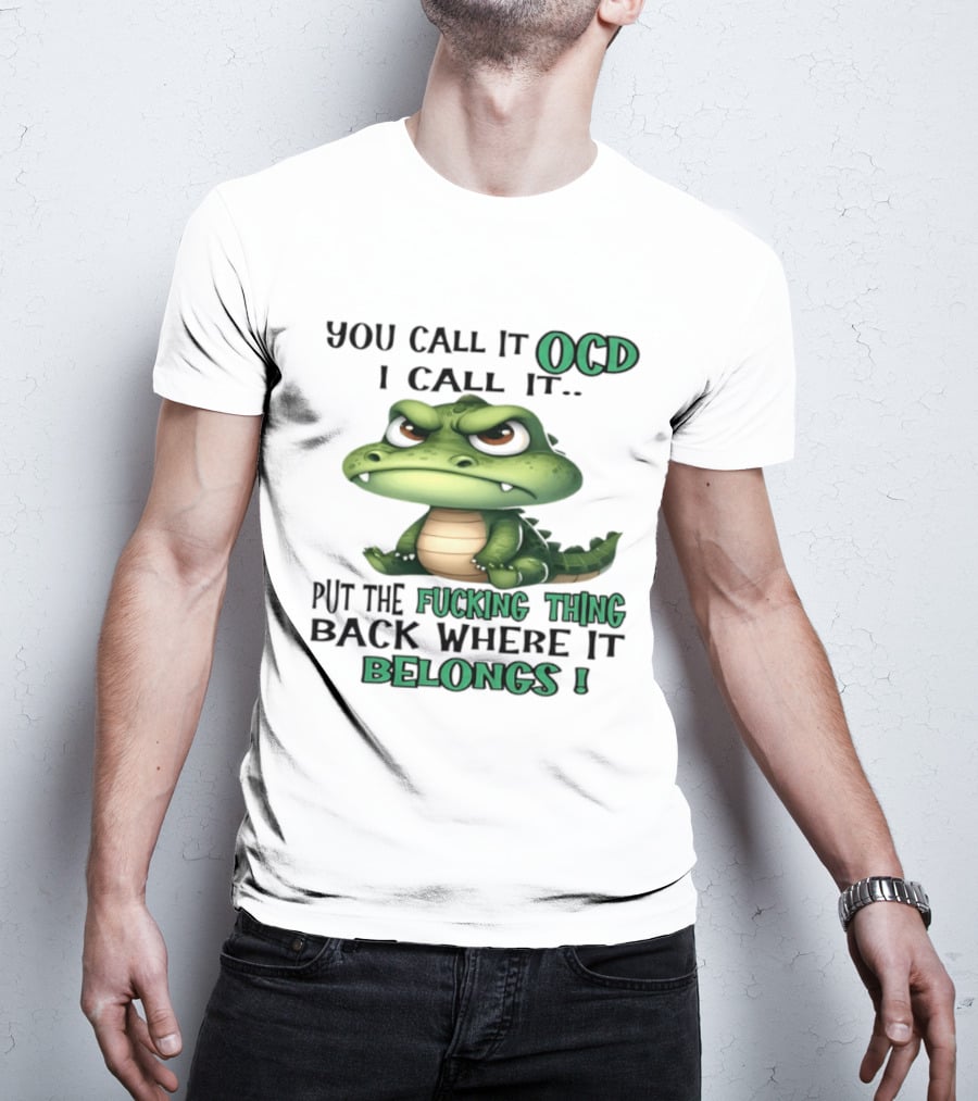 You Call It OCD I Call It Put The Fucking Thing Back Where It Belongs Crocodile T-Shirt