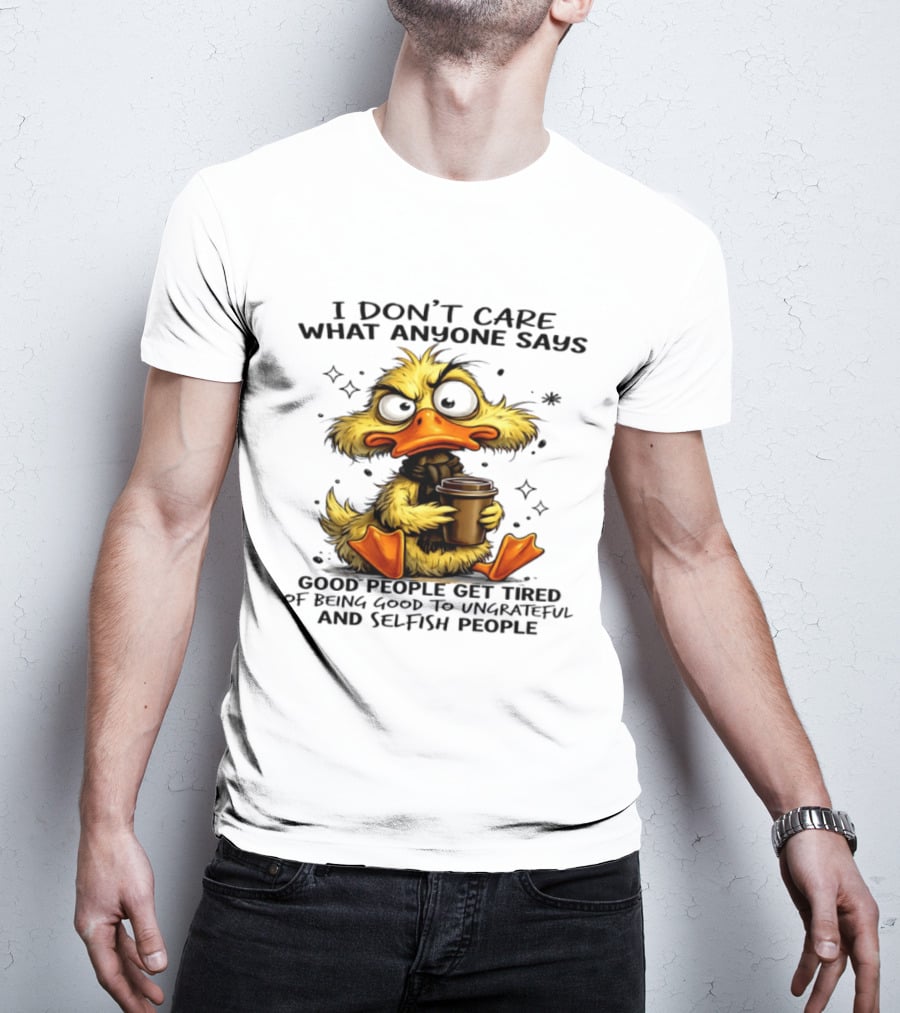 I Don't Care What Anyone Says Good People Get Tired Of Being Good To Ungrateful And Selfish People Duck T-Shirt