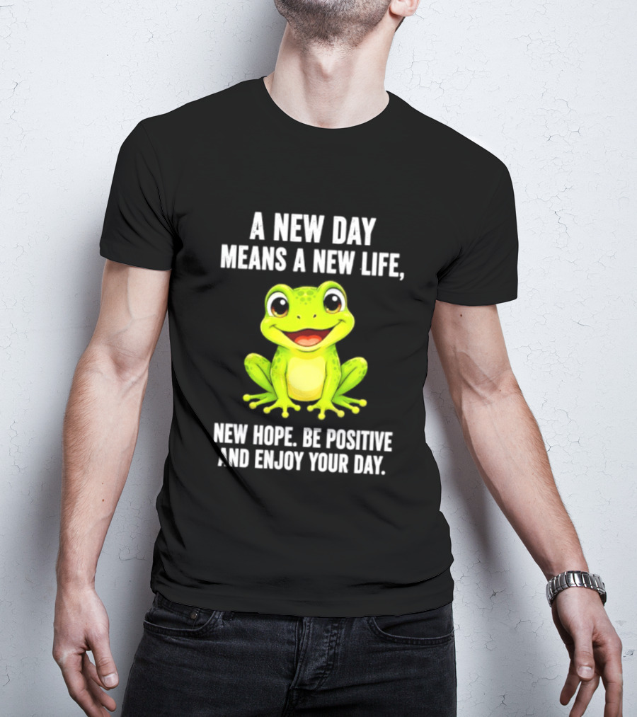 A New Day Means A New Life New Hope Be Positive Frog Enjoy Your Day T-Shirt