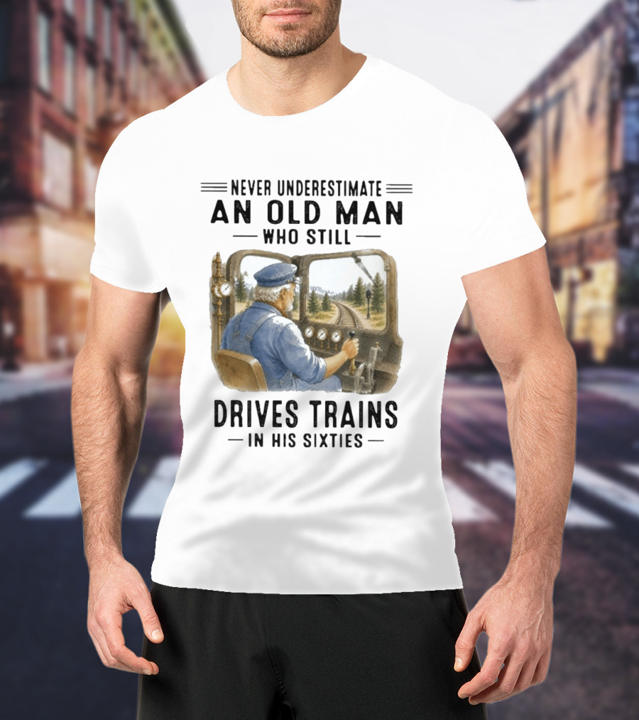 Never Underestimate An Old Man Who Still Drives Trains In His Sixties T-Shirt