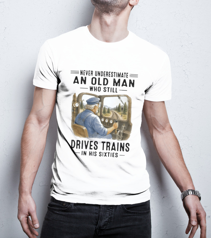 Never Underestimate An Old Man Who Still Drives Trains In His Sixties T-Shirt