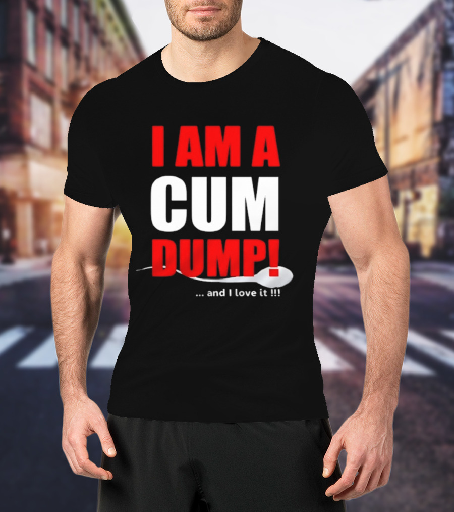 I Am A Cum Dump And I Love It T-Shirt