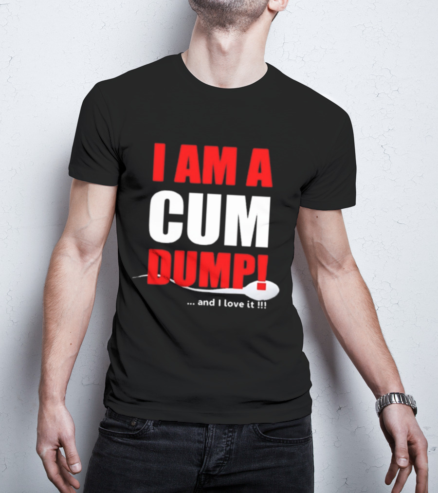 I Am A Cum Dump And I Love It T-Shirt