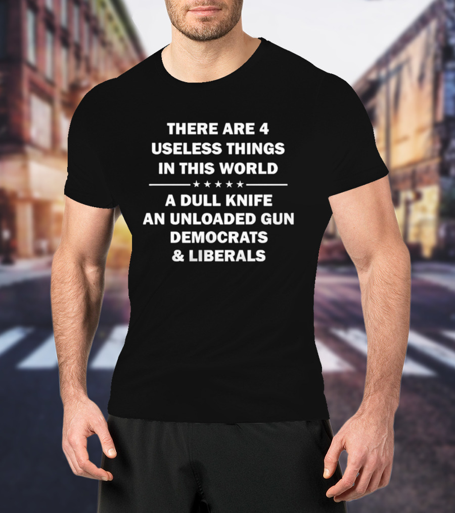 There Are 4 Useless Things In This World A Dull Knife An Unloaded Gun Democrats Liberals T-Shirt