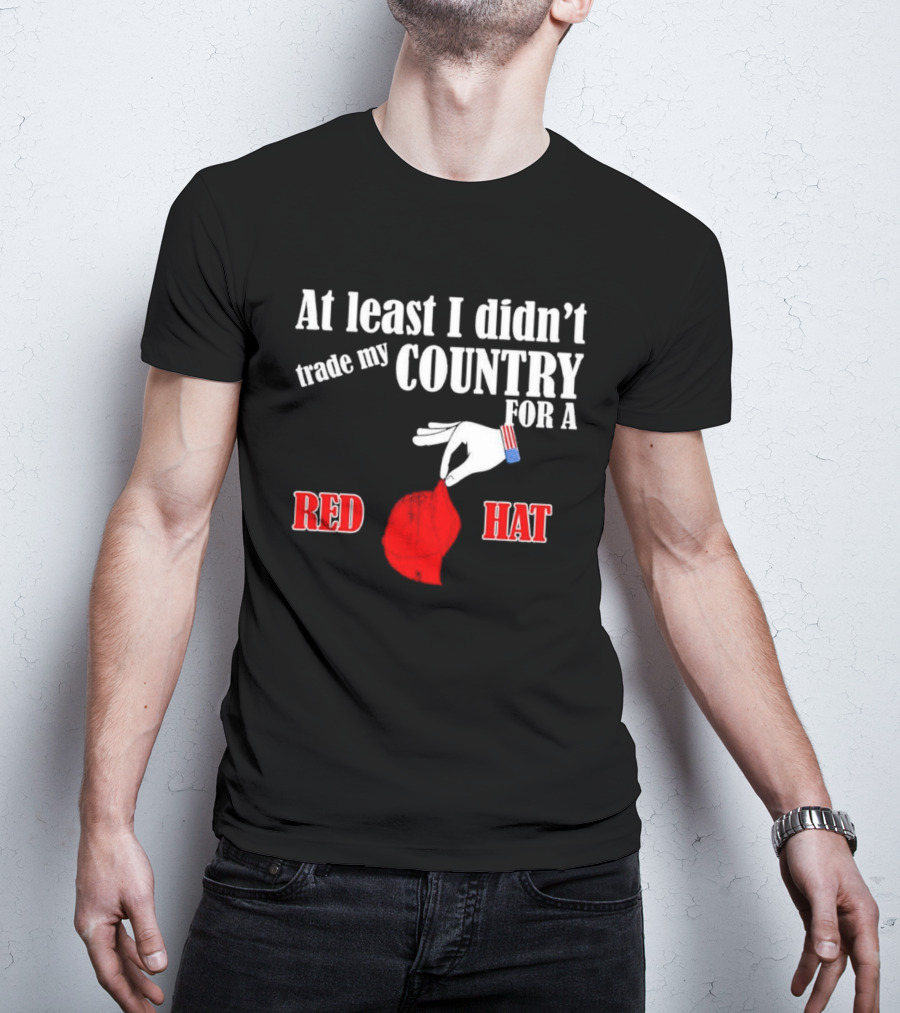 At Least I Didn't Trade My Country For A Red Hat Patriot T-Shirt