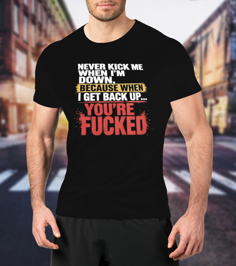 Never Kick Me When I'm Down Because When I Get Back Up You're Fucked Bold Motivational T-Shirt