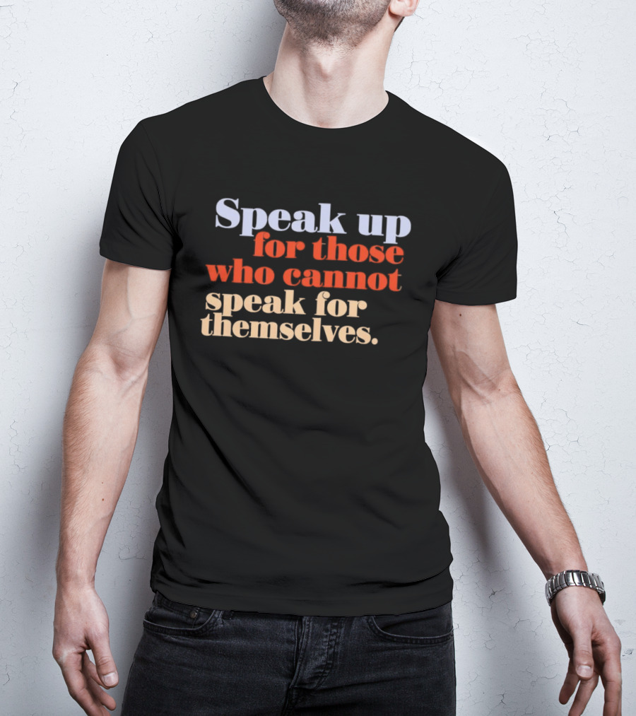 Speak Up For Those Who Cannot Speak For Themselves T-Shirt