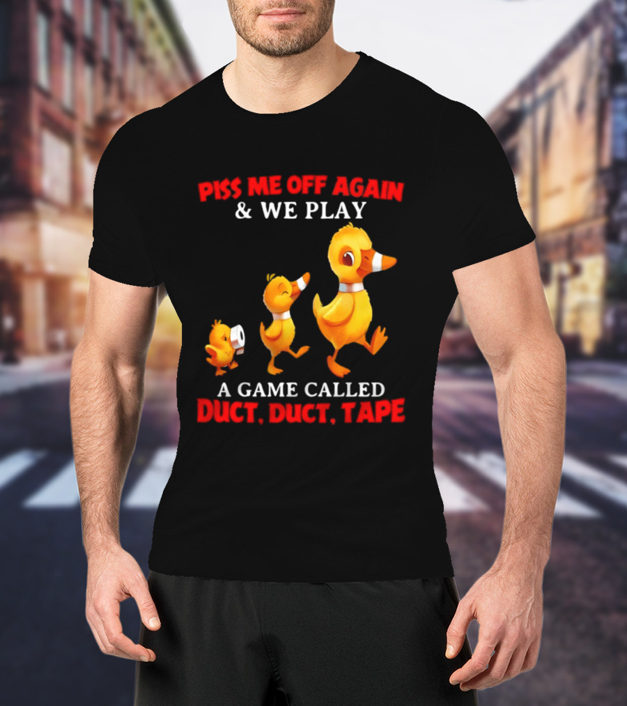 Piss Me Off Again And We Play A Game Called Duct Duct Tape With Ducks T-Shirt