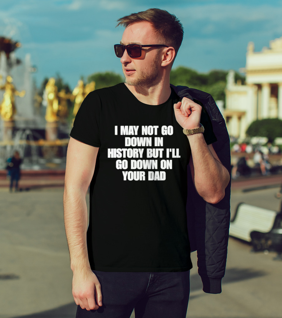 I May Not Go Down In History But I'll Go Down On Your Dad T-Shirt