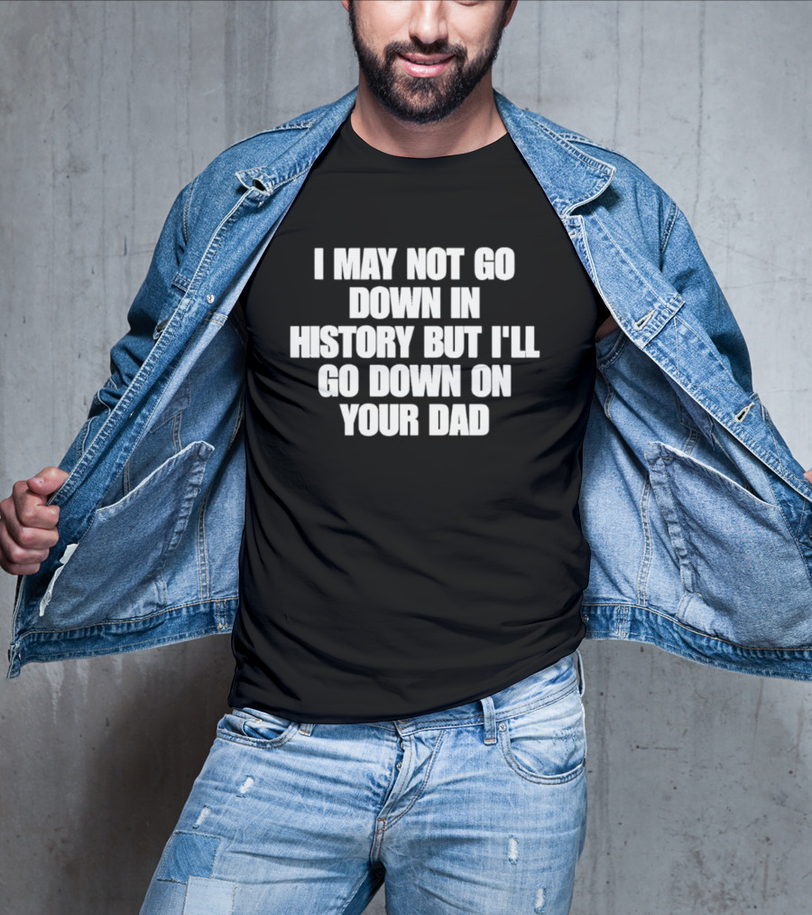 I May Not Go Down In History But I'll Go Down On Your Dad T-Shirt