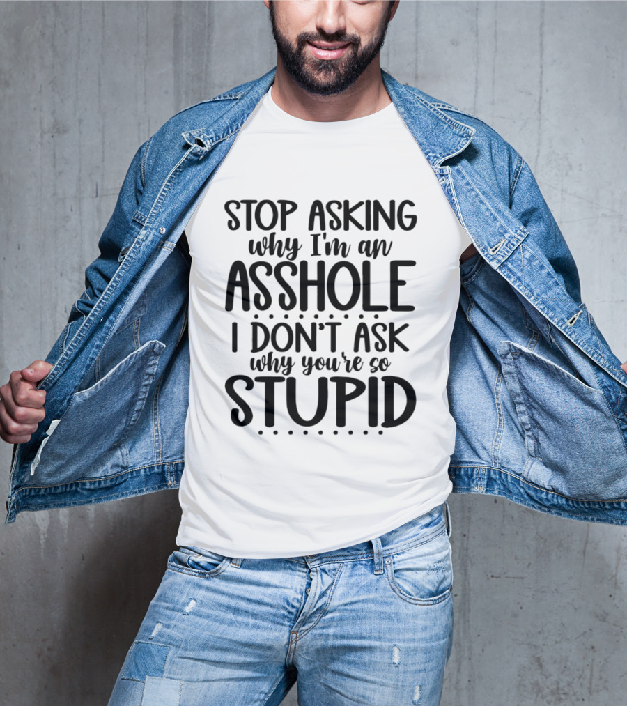 Stop Asking Why I'm An Asshole I Don't Ask Why You're So Stupid T-Shirt