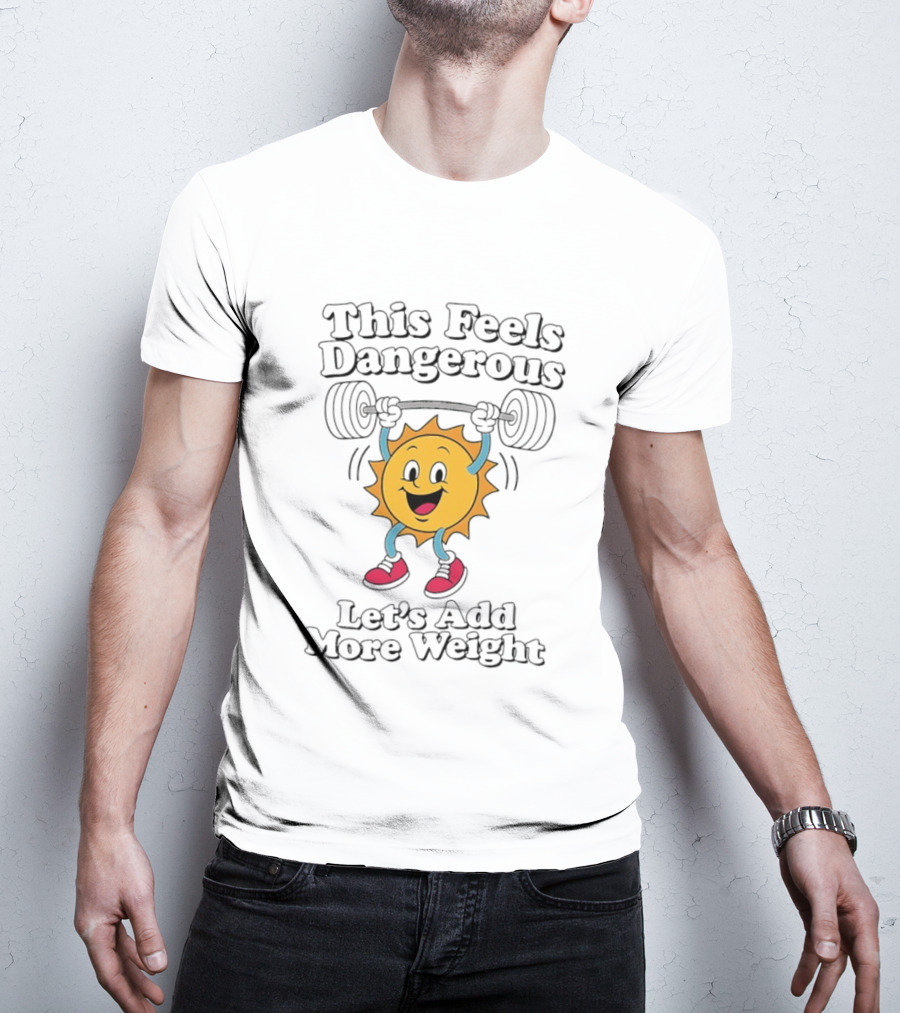 This Feels Dangerous Let's Add More Weight Sun Lifting T-Shirt