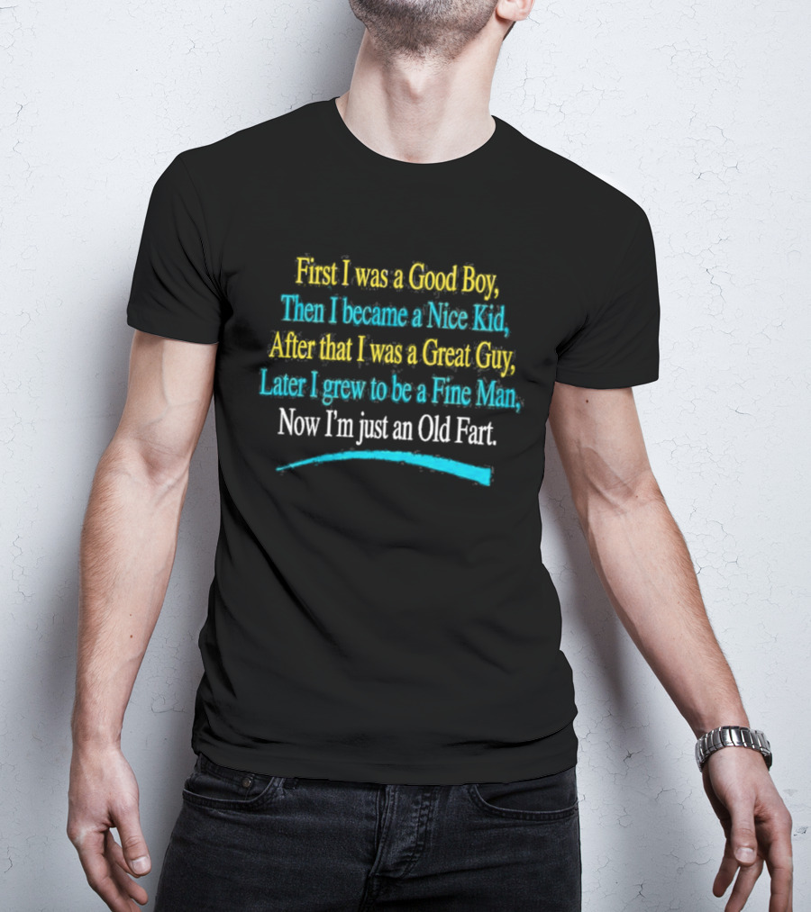 First I Was A Good Boy Then A Nice Kid A Great Guy Fine Man Now I'm Just An Old Fart T-Shirt