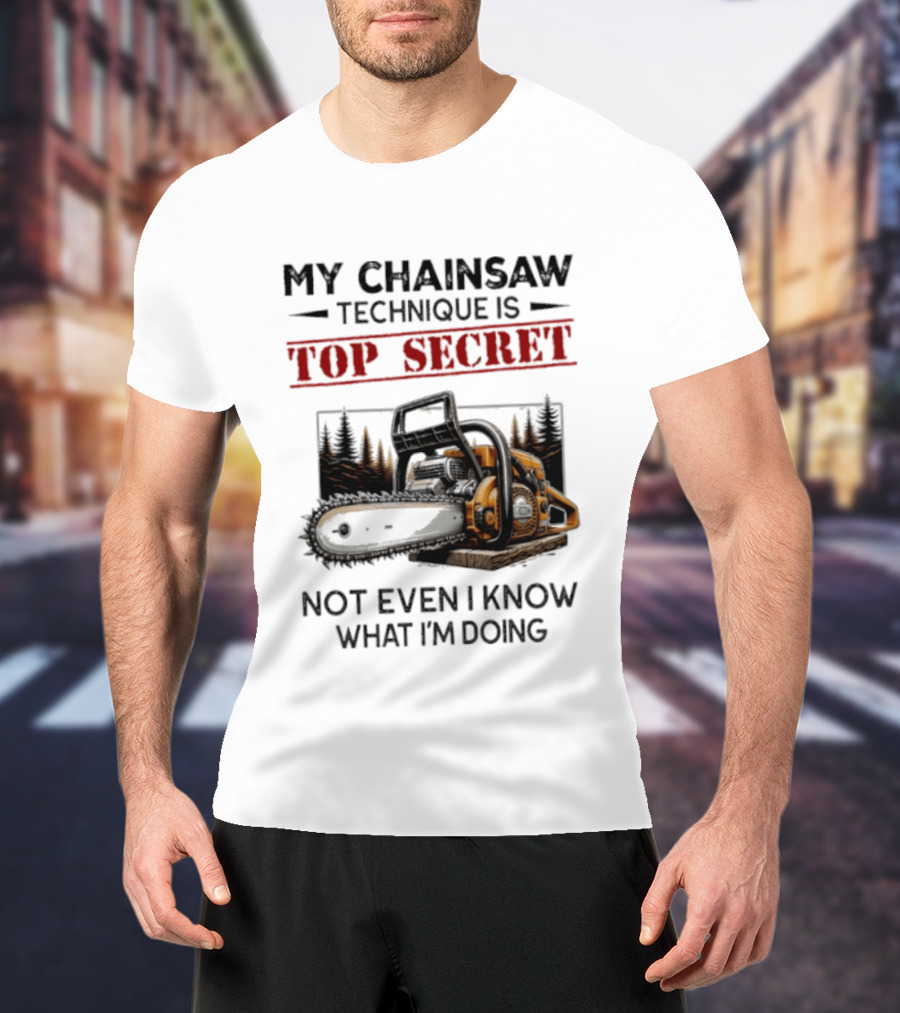 My Chainsaw Technique Is Top Secret Not Even I Know What I'm Doing T-Shirt