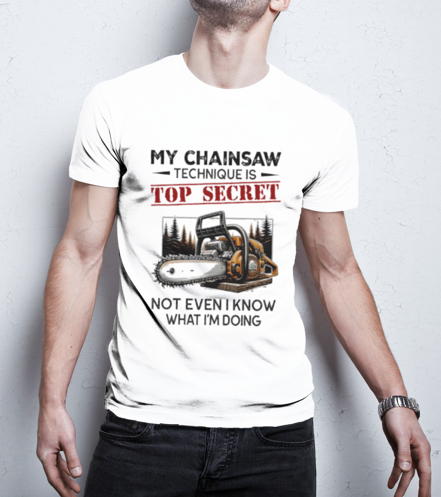 My Chainsaw Technique Is Top Secret Not Even I Know What I'm Doing T-Shirt
