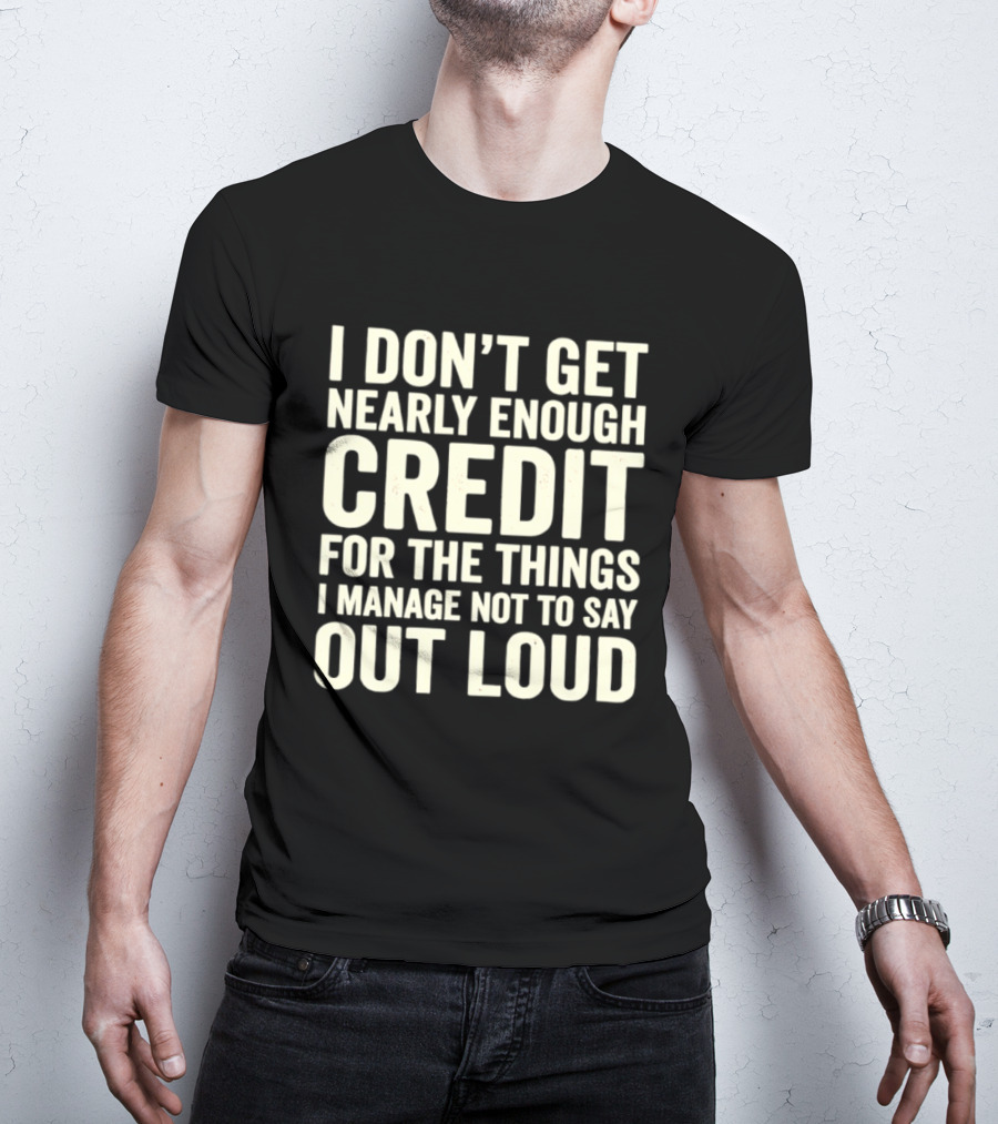 I Don't Get Nearly Enough Credit For The Things I Manage Not To Say Out Loud T-Shirt