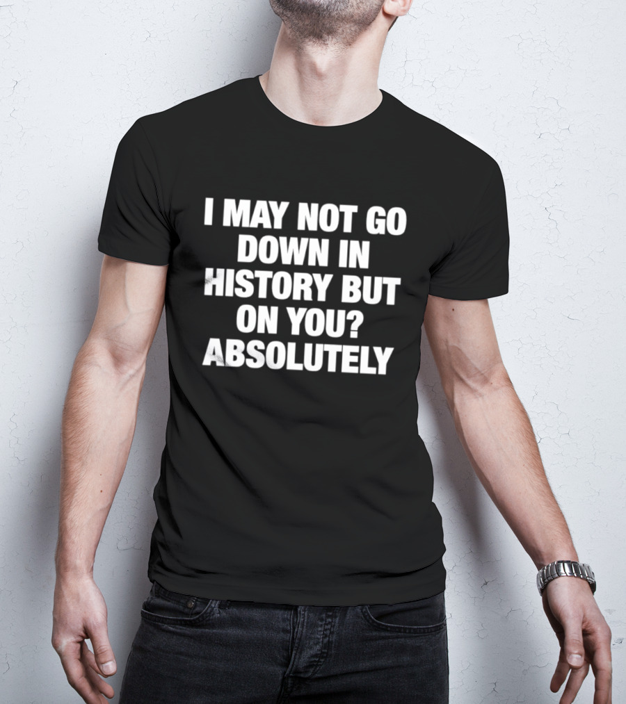 I May Not Go Down In History But On You Absolutely T-Shirt