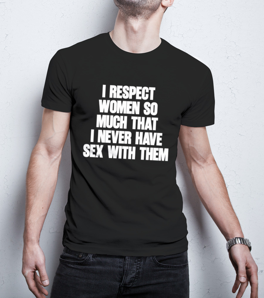 I Respect Women So Much That I Never Have Sex With Them T-Shirt