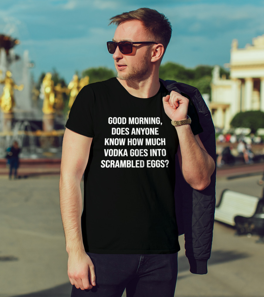 Good Morning Does Anyone Know How Much Vodka Goes Into Scrambled Eggs T-Shirt
