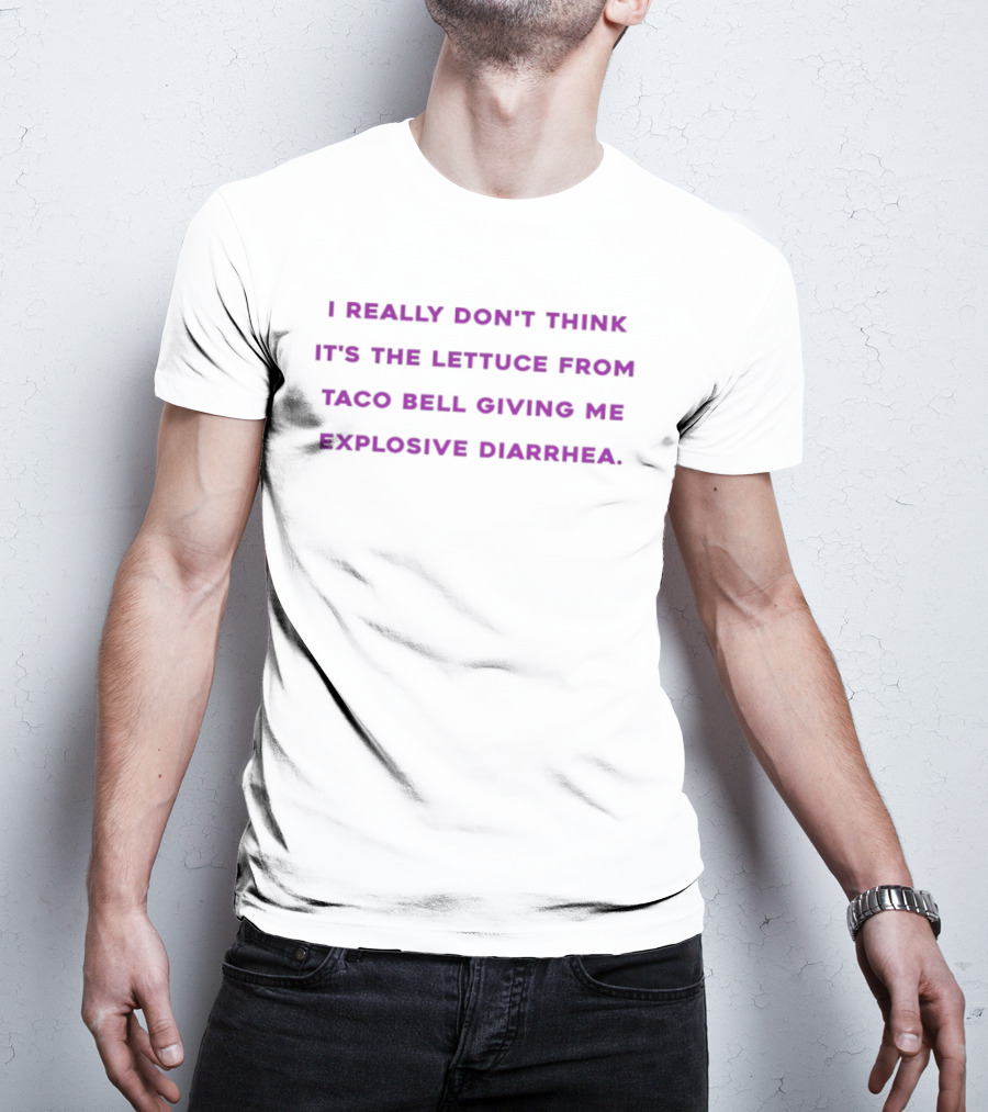 I Really Don't Think It's The Lettuce From Taco Bell Giving Me Explosive Diarrhea T-Shirt