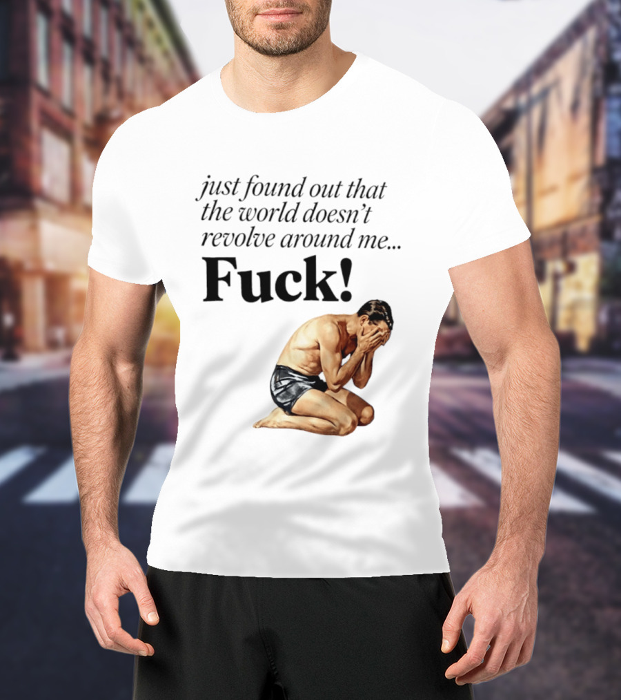 Just Found Out That The World Doesn't Revolve Around Me Fuck Kneeling Man In Despair T-Shirt