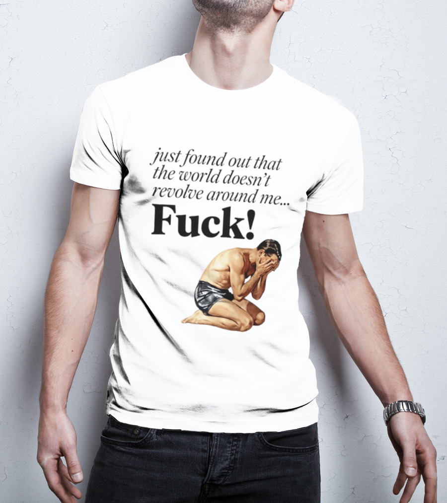 Just Found Out That The World Doesn't Revolve Around Me Fuck Kneeling Man In Despair T-Shirt